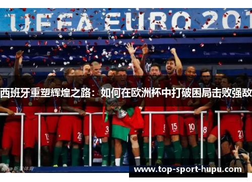 西班牙重塑辉煌之路:如何在欧洲杯中打破困局击败强敌 西班牙重塑辉煌之路:如何在欧洲杯中打破困局击败强敌