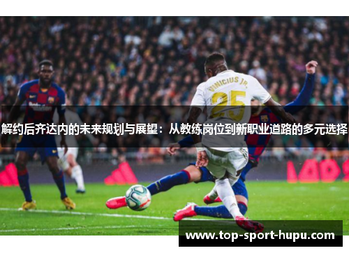 解约后齐达内的未来规划与展望:从教练岗位到新职业道路的多元选择 解约后齐达内的未来规划与展望:从教练岗位到新职业道路的多元选择