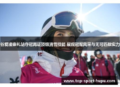 谷爱凌崇礼站夺冠再证顶级滑雪技能 展现冠军风采与无可匹敌实力