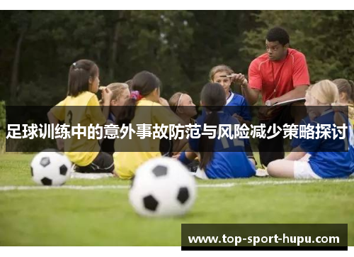 足球训练中的意外事故防范与风险减少策略探讨 足球训练中的意外事故防范与风险减少策略探讨