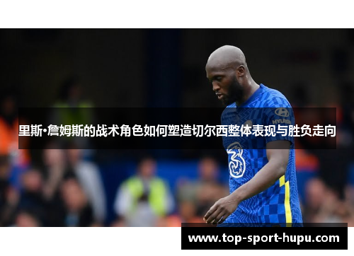 里斯·詹姆斯的战术角色如何塑造切尔西整体表现与胜负走向 里斯·詹姆斯的战术角色如何塑造切尔西整体表现与胜负走向