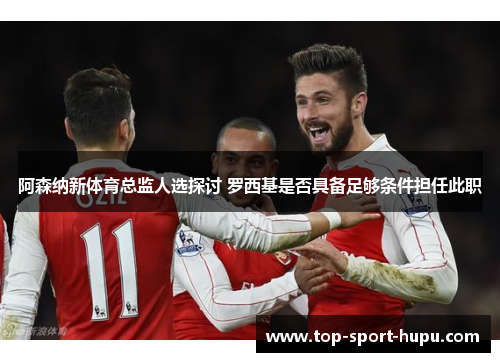 阿森纳新体育总监人选探讨 罗西基是否具备足够条件担任此职