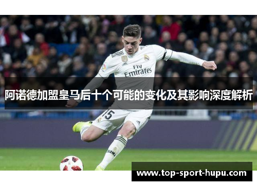 阿诺德加盟皇马后十个可能的变化及其影响深度解析