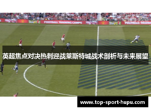 英超焦点对决热刺迎战莱斯特城战术剖析与未来展望