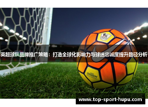 英超球队品牌推广策略:打造全球化影响力与球迷忠诚度提升路径分析 英超球队品牌推广策略:打造全球化影响力与球迷忠诚度提升路径分析