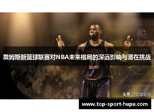 詹姆斯新篮球联赛对NBA未来格局的深远影响与潜在挑战