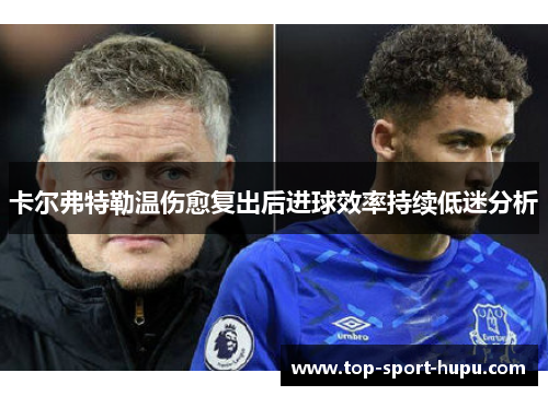 卡尔弗特勒温伤愈复出后进球效率持续低迷分析