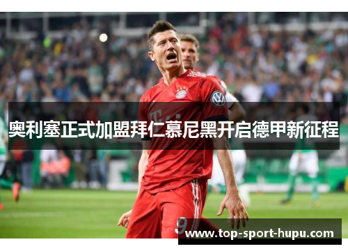 奥利塞正式加盟拜仁慕尼黑开启德甲新征程