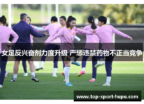 女足反兴奋剂力度升级 严惩违禁药物不正当竞争