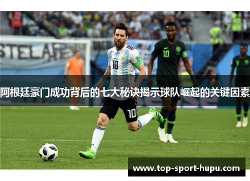 阿根廷豪门成功背后的七大秘诀揭示球队崛起的关键因素