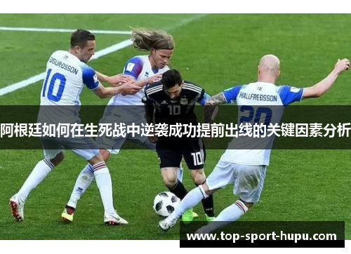 阿根廷如何在生死战中逆袭成功提前出线的关键因素分析