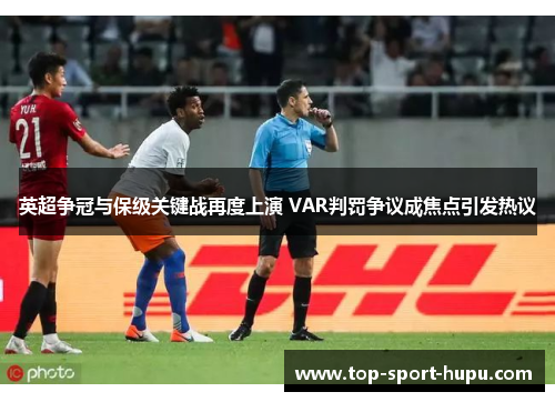 英超争冠与保级关键战再度上演 VAR判罚争议成焦点引发热议 英超争冠与保级关键战再度上演 VAR判罚争议成焦点引发热议