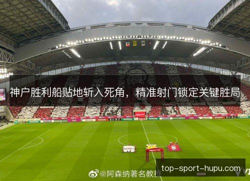 神户胜利船贴地斩入死角，精准射门锁定关键胜局